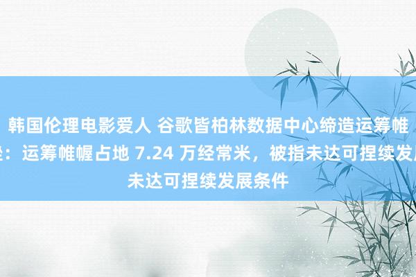 韩国伦理电影爱人 谷歌皆柏林数据中心缔造运筹帷幄遇挫：运筹帷幄占地 7.24 万经常米，被指未达可捏续发展条件