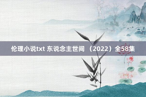 伦理小说txt 东说念主世间 （2022）全58集