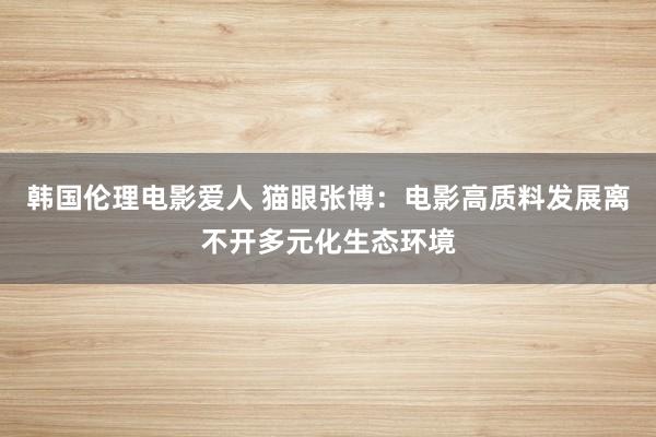 韩国伦理电影爱人 猫眼张博：电影高质料发展离不开多元化生态环境