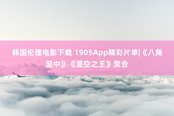 韩国伦理电影下载 1905App精彩片单|《八角笼中》《漫空之王》聚合