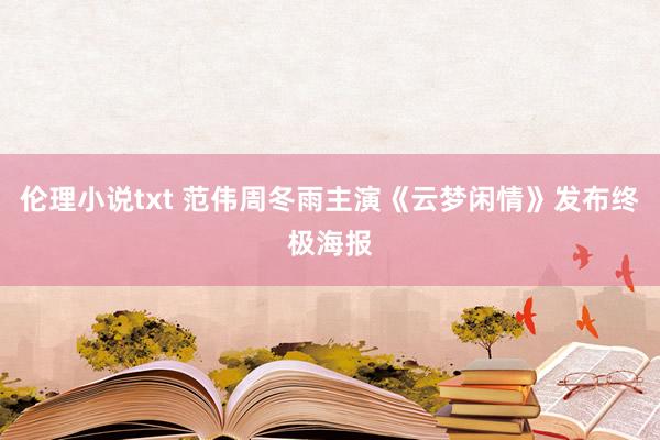 伦理小说txt 范伟周冬雨主演《云梦闲情》发布终极海报