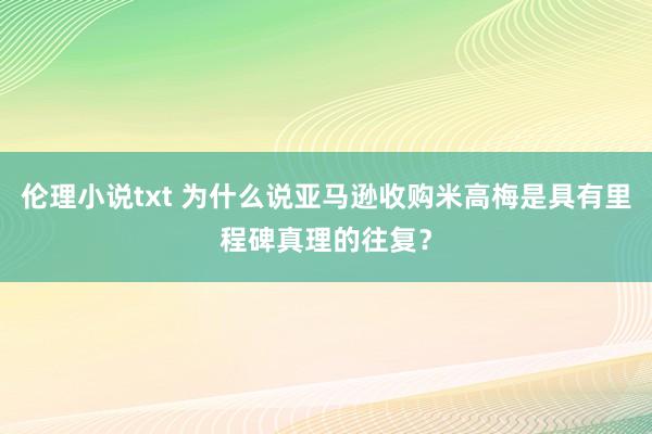 伦理小说txt 为什么说亚马逊收购米高梅是具有里程碑真理的往复？