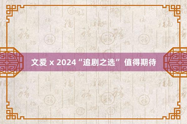 文爱 x 2024“追剧之选” 值得期待