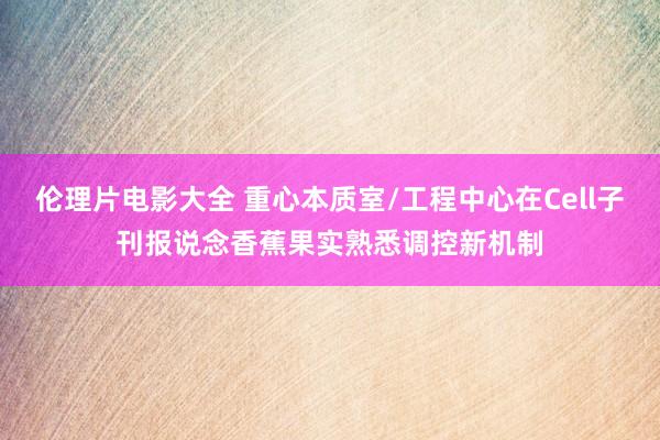 伦理片电影大全 重心本质室/工程中心在Cell子刊报说念香蕉果实熟悉调控新机制