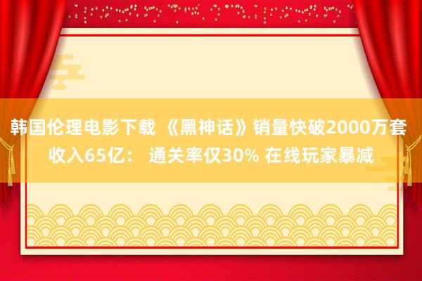 韩国伦理电影下载 《黑神话》销量快破2000万套 收入65亿： 通关率仅30% 在线玩家暴减