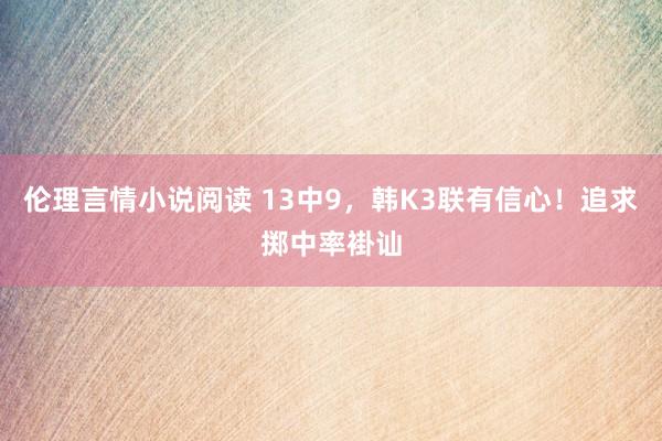 伦理言情小说阅读 13中9，韩K3联有信心！追求掷中率褂讪