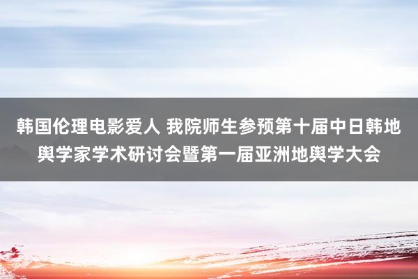 韩国伦理电影爱人 我院师生参预第十届中日韩地舆学家学术研讨会暨第一届亚洲地舆学大会