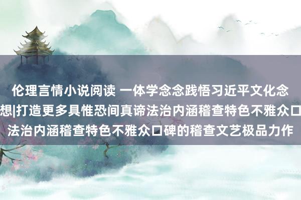 伦理言情小说阅读 一体学念念践悟习近平文化念念想、习近平法治念念想|打造更多具惟恐间真谛法治内涵稽查特色不雅众口碑的稽查文艺极品力作