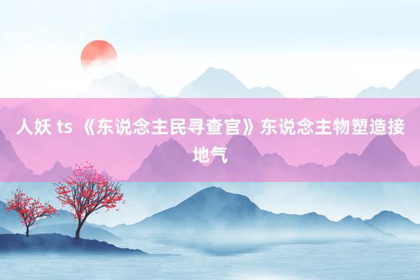 人妖 ts 《东说念主民寻查官》东说念主物塑造接地气