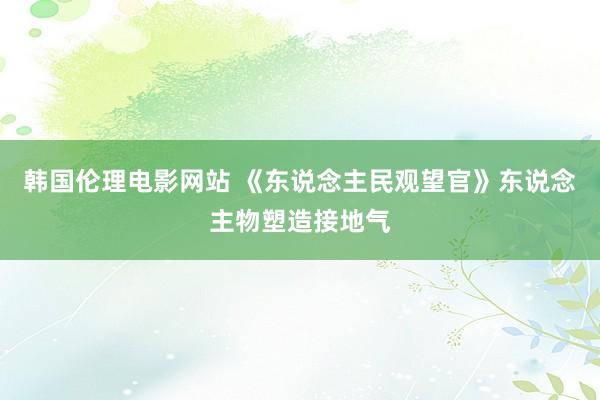 韩国伦理电影网站 《东说念主民观望官》东说念主物塑造接地气