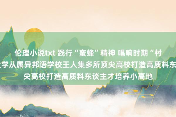 伦理小说txt 践行“蜜蜂”精神 唱响时期“村歌”——广西师范大学从属异邦语学校王人集多所顶尖高校打造高质料东谈主才培养小高地