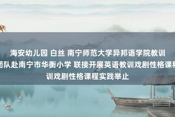 海安幼儿园 白丝 南宁师范大学异邦语学院教训戏剧教学团队赴南宁市华衡小学 联接开展英语教训戏剧性格课程实践举止