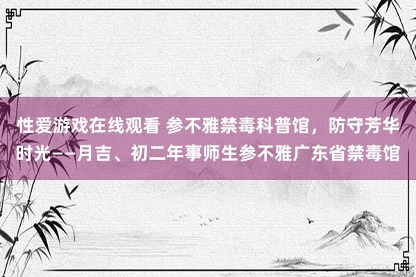 性爱游戏在线观看 参不雅禁毒科普馆，防守芳华时光——月吉、初二年事师生参不雅广东省禁毒馆