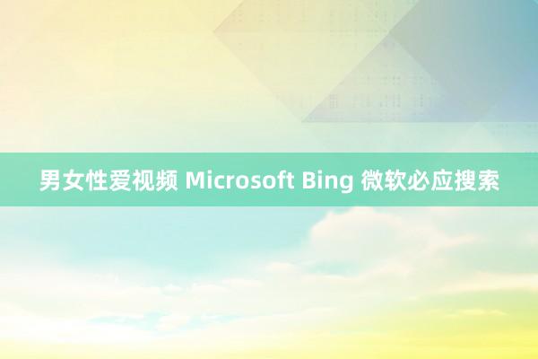 男女性爱视频 Microsoft Bing 微软必应搜索