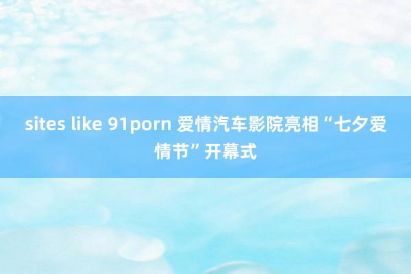 sites like 91porn 爱情汽车影院亮相“七夕爱情节”开幕式