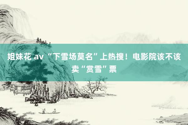 姐妹花 av “下雪场莫名”上热搜！电影院该不该卖“赏雪”票