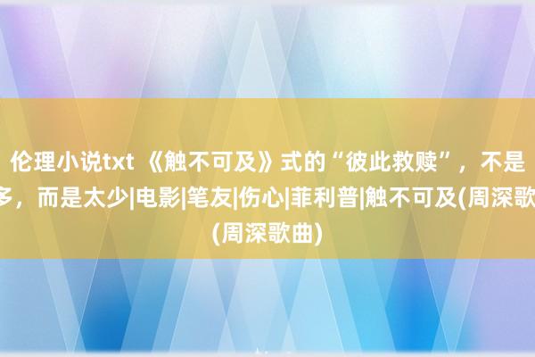 伦理小说txt 《触不可及》式的“彼此救赎”，不是太多，而是太少|电影|笔友|伤心|菲利普|触不可及(周深歌曲)