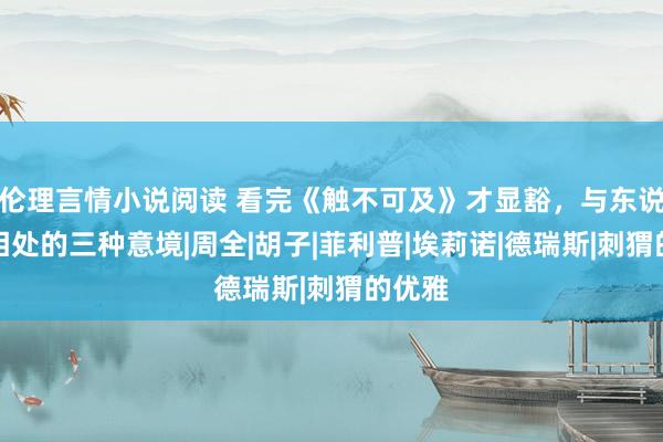 伦理言情小说阅读 看完《触不可及》才显豁，与东说念主相处的三种意境|周全|胡子|菲利普|埃莉诺|德瑞斯|刺猬的优雅