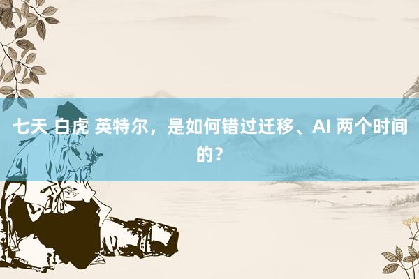 七天 白虎 英特尔，是如何错过迁移、AI 两个时间的？