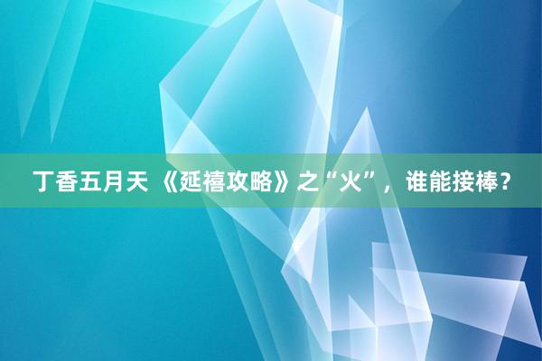 丁香五月天 《延禧攻略》之“火”，谁能接棒？