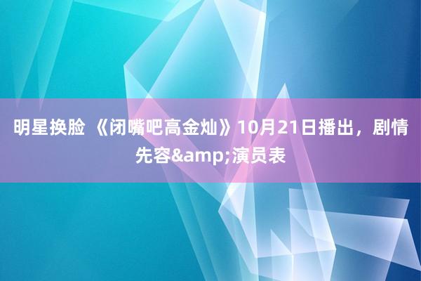 明星换脸 《闭嘴吧高金灿》10月21日播出，剧情先容&演员表