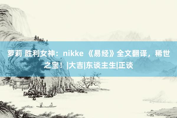 萝莉 胜利女神：nikke 《易经》全文翻译，稀世之宝！|大吉|东谈主生|正谈