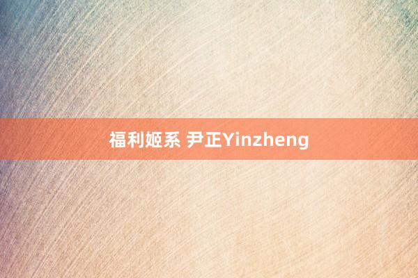 福利姬系 尹正Yinzheng