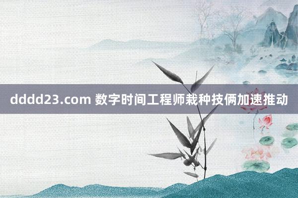 dddd23.com 数字时间工程师栽种技俩加速推动