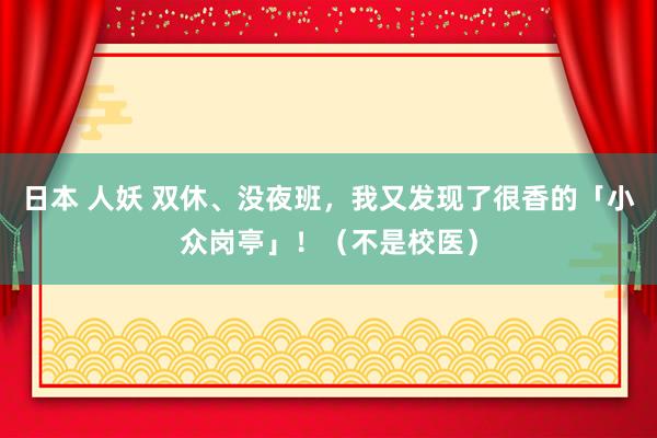 日本 人妖 双休、没夜班，我又发现了很香的「小众岗亭」！（不是校医）