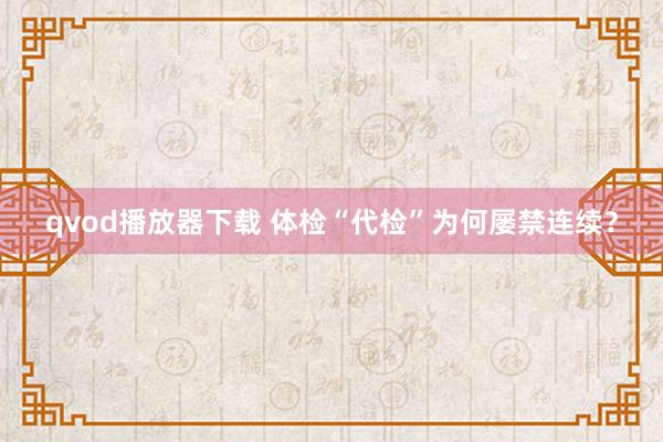 qvod播放器下载 体检“代检”为何屡禁连续？