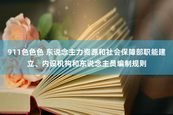 911色色色 东说念主力资源和社会保障部职能建立、内设机构和东说念主员编制规则