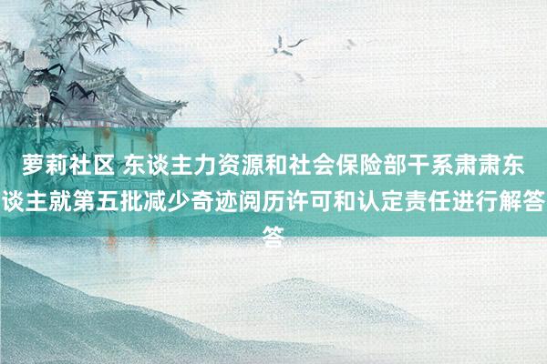 萝莉社区 东谈主力资源和社会保险部干系肃肃东谈主就第五批减少奇迹阅历许可和认定责任进行解答