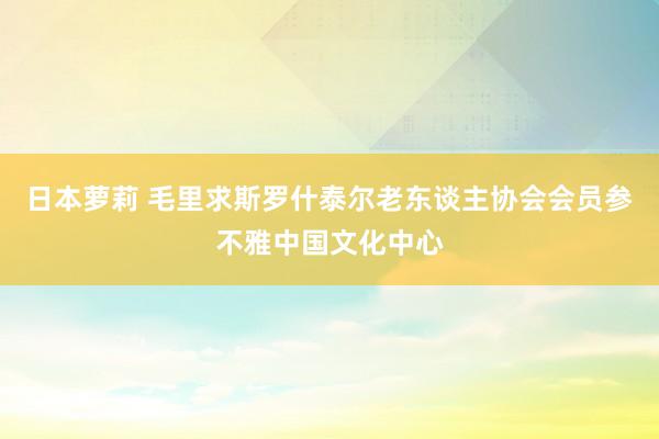 日本萝莉 毛里求斯罗什泰尔老东谈主协会会员参不雅中国文化中心