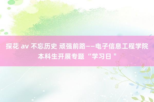 探花 av 不忘历史 顽强前路——电子信息工程学院本科生开展专题 “学习日＂