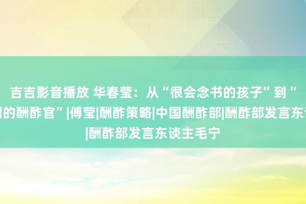 吉吉影音播放 华春莹：从“很会念书的孩子”到“柔中带刚的酬酢官”|傅莹|酬酢策略|中国酬酢部|酬酢部发言东谈主毛宁