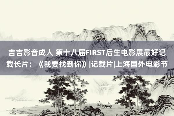 吉吉影音成人 第十八届FIRST后生电影展最好记载长片：《我要找到你》|记载片|上海国外电影节