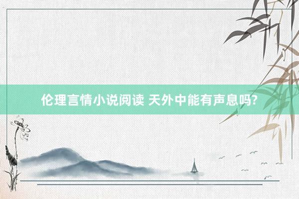 伦理言情小说阅读 天外中能有声息吗?