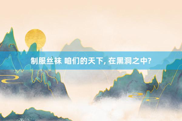 制服丝袜 咱们的天下, 在黑洞之中?